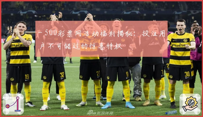 - 500彩票网活动福利揭秘：投注用户不可错过的惊喜特权
