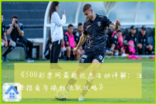 《500彩票网最新优惠活动详解：注册指南与福利领取攻略》