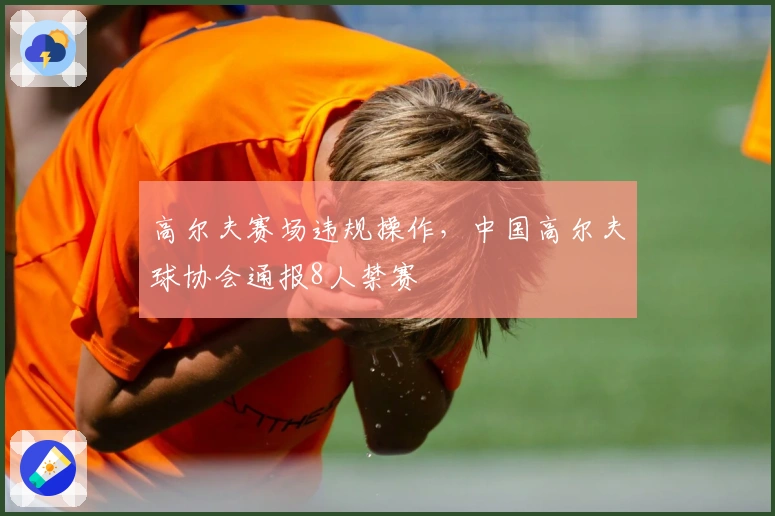 高尔夫赛场违规操作，中国高尔夫球协会通报8人禁赛