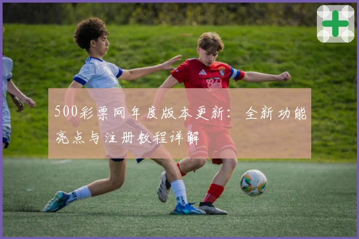 500彩票网年度版本更新：全新功能亮点与注册教程详解