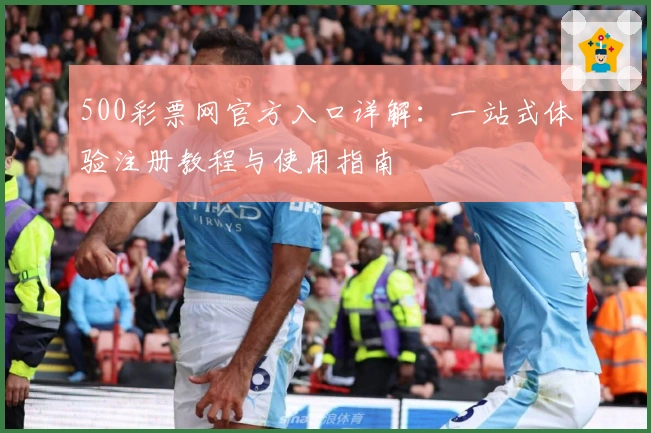 500彩票网官方入口详解：一站式体验注册教程与使用指南