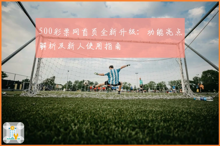 500彩票网首页全新升级：功能亮点解析及新人使用指南