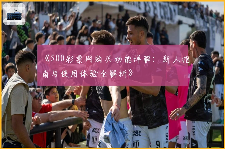 《500彩票网购买功能详解：新人指南与使用体验全解析》