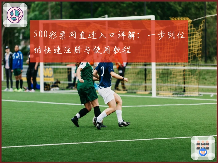 500彩票网直连入口详解:一步到位的快速注册与使用教程