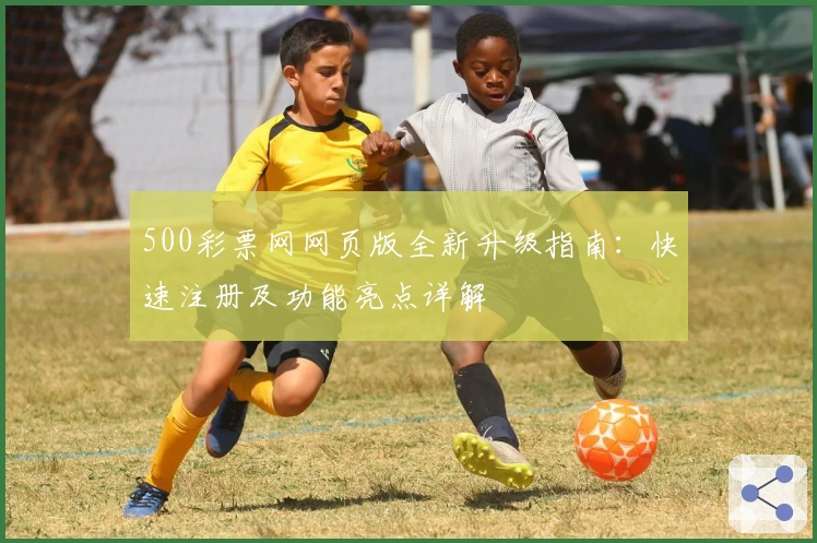 500彩票网网页版全新升级指南：快速注册及功能亮点详解