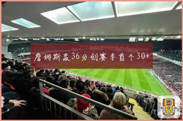 詹姆斯轰36分创赛季首个30+