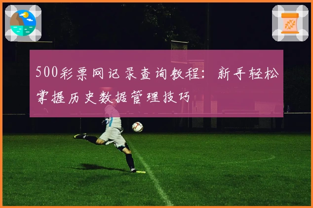 500彩票网记录查询教程：新手轻松掌握历史数据管理技巧