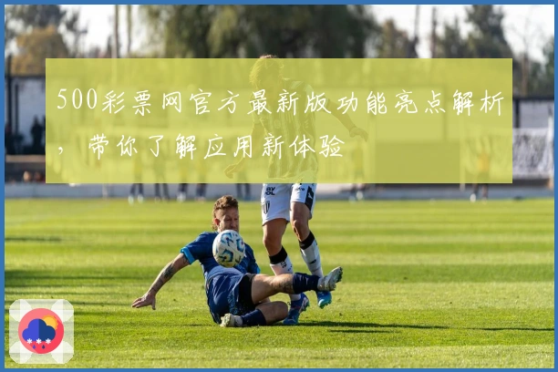 500彩票网官方最新版功能亮点解析,带你了解应用新体验