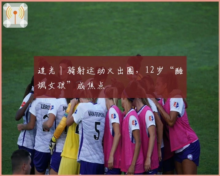 追光丨骑射运动火出圈，12岁“酷飒女孩”成焦点