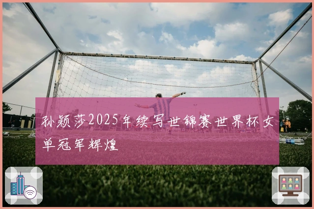 孙颖莎2025年续写世锦赛世界杯女单冠军辉煌