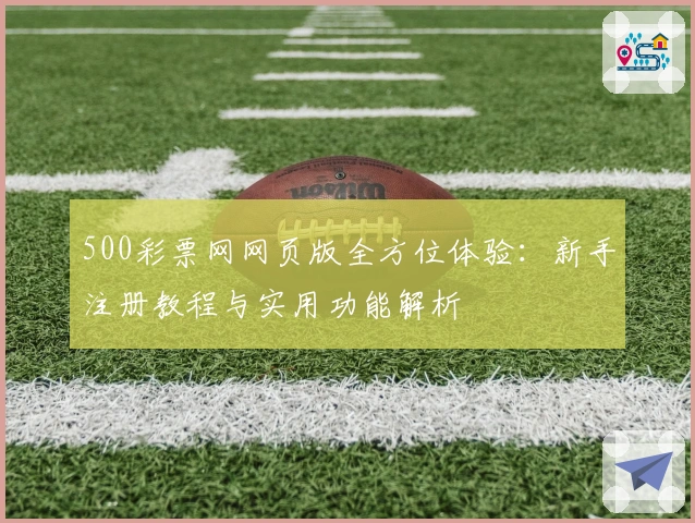 500彩票网网页版全方位体验：新手注册教程与实用功能解析