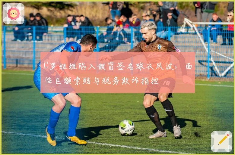 C罗姐姐陷入假冒签名球衣风波，面临巨额索赔与税务欺诈指控