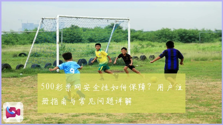 500彩票网安全性如何保障?用户注册指南与常见问题详解