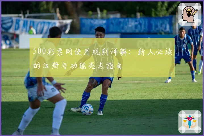 500彩票网使用规则详解：新人必读的注册与功能亮点指南
