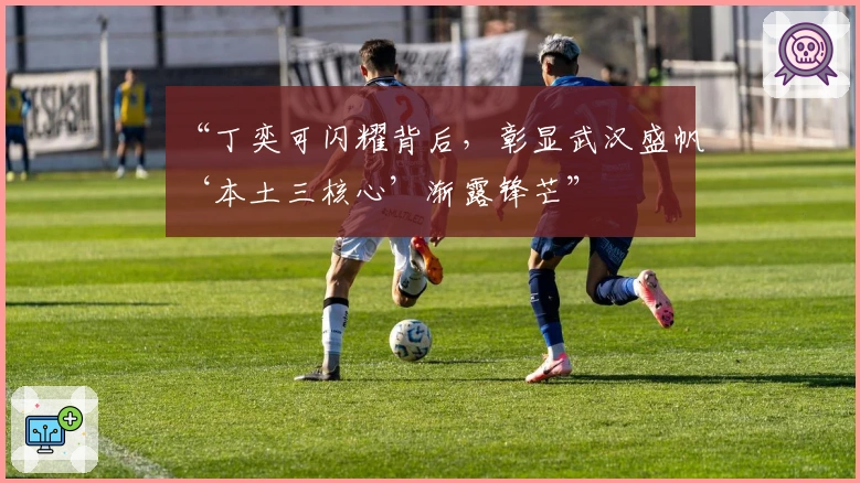 “丁奕可闪耀背后，彰显武汉盛帆‘本土三核心’渐露锋芒”