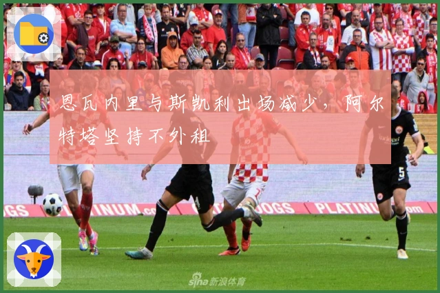 恩瓦内里与斯凯利出场减少，阿尔特塔坚持不外租