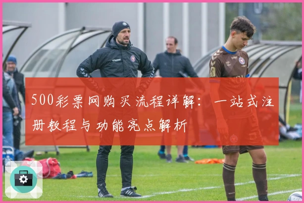 500彩票网购买流程详解：一站式注册教程与功能亮点解析