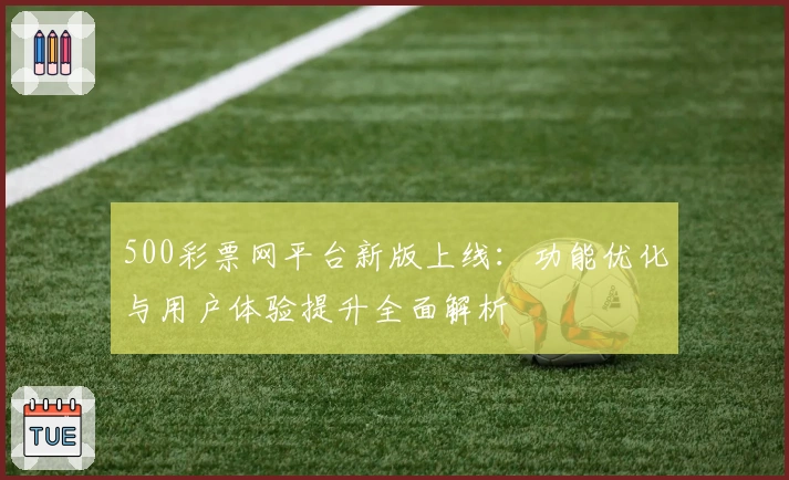 500彩票网平台新版上线：功能优化与用户体验提升全面解析