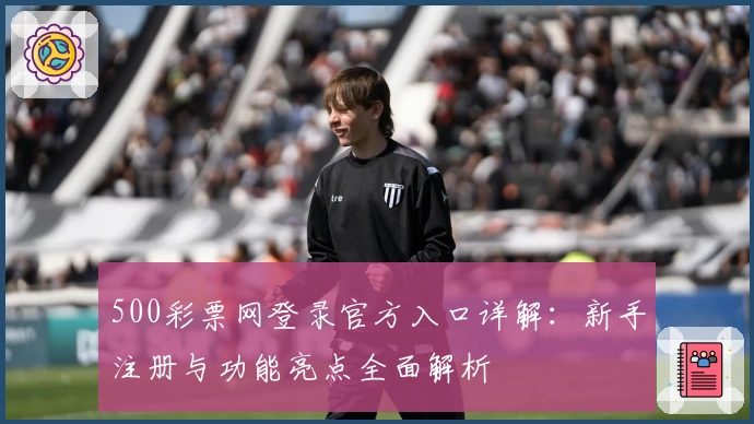 500彩票网登录官方入口详解：新手注册与功能亮点全面解析