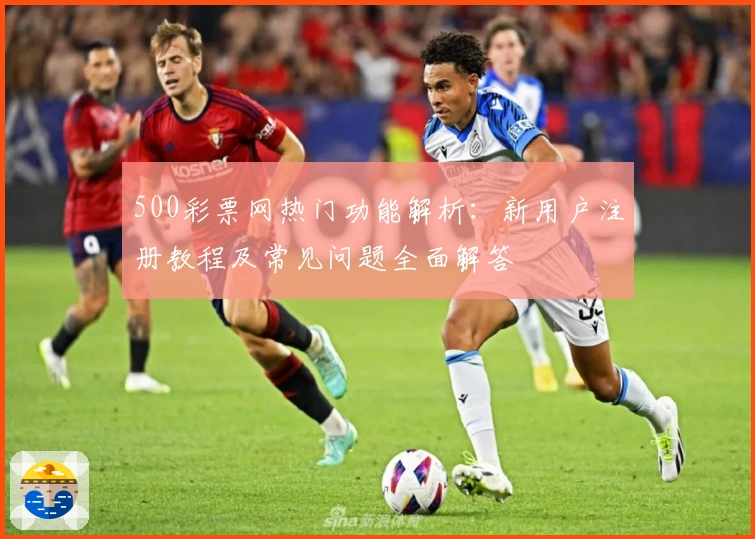 500彩票网热门功能解析：新用户注册教程及常见问题全面解答