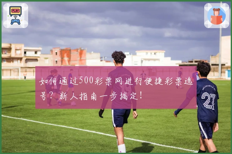 如何通过500彩票网进行便捷彩票选号？新人指南一步搞定！