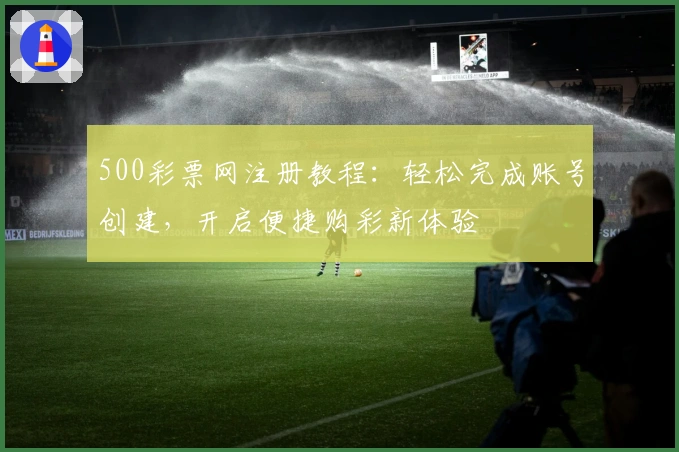 500彩票网注册教程：轻松完成账号创建，开启便捷购彩新体验