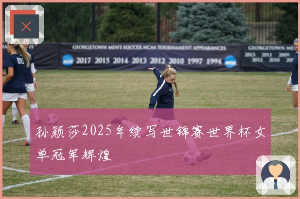 孙颖莎2025年续写世锦赛世界杯女单冠军辉煌