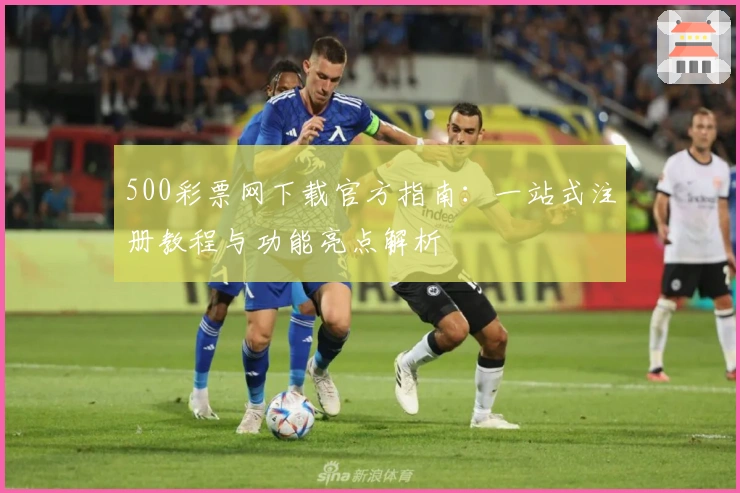 500彩票网下载官方指南：一站式注册教程与功能亮点解析