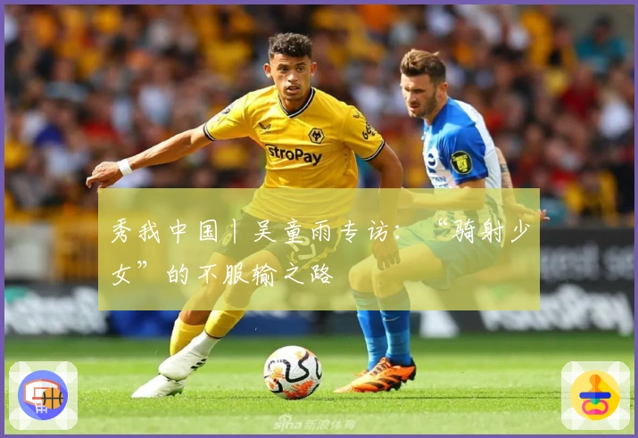 秀我中国丨吴童雨专访：“骑射少女”的不服输之路