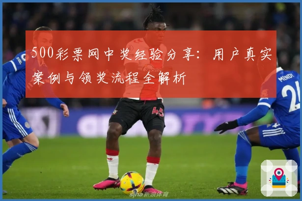 500彩票网中奖经验分享：用户真实案例与领奖流程全解析