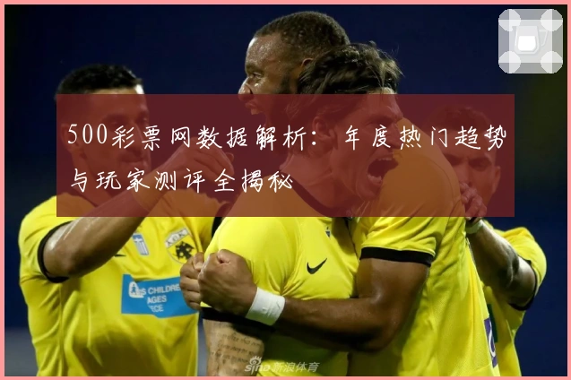 500彩票网数据解析：年度热门趋势与玩家测评全揭秘