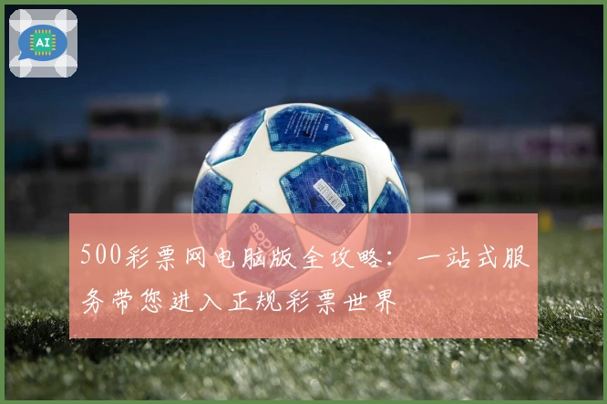 500彩票网电脑版全攻略：一站式服务带您进入正规彩票世界